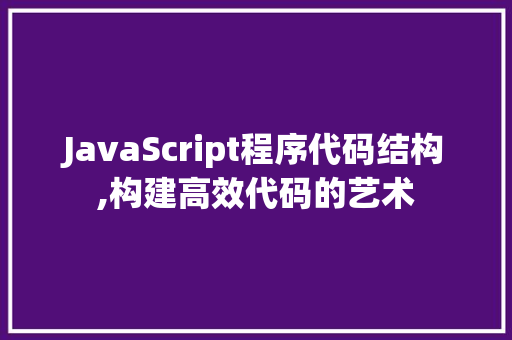 JavaScript程序代码结构,构建高效代码的艺术 种植技巧 JavaScript程序代码结构,构建高效代码的艺术 JavaScript程序代码结构,构建高效代码的艺术 种植技巧