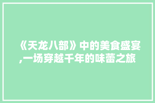 《天龙八部》中的美食盛宴,一场穿越千年的味蕾之旅 《天龙八部》中的美食盛宴,一场穿越千年的味蕾之旅 番茄种植技巧