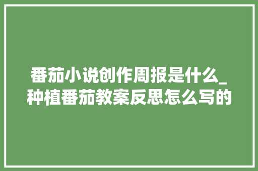 番茄小说创作周报是什么_种植番茄教案反思怎么写的 番茄小说创作周报是什么_种植番茄教案反思怎么写的 植物种类