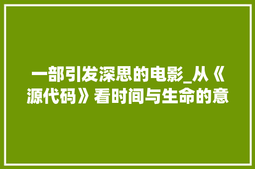 一部引发深思的电影_从《源代码》看时间与生命的意义 一部引发深思的电影_从《源代码》看时间与生命的意义 植物种类