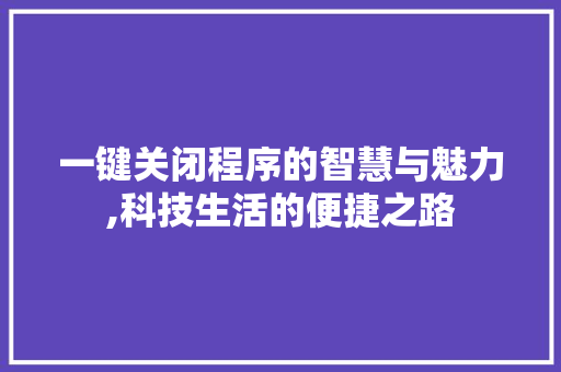 一键关闭程序的智慧与魅力,科技生活的便捷之路 一键关闭程序的智慧与魅力,科技生活的便捷之路 农业常识