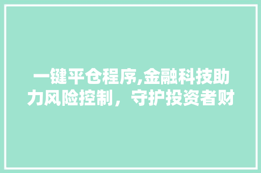 一键平仓程序,金融科技助力风险控制,守护投资者财产安全 农业常识 一键平仓程序,金融科技助力风险控制,守护投资者财产安全 一键平仓程序,金融科技助力风险控制,守护投资者财产安全 农业常识