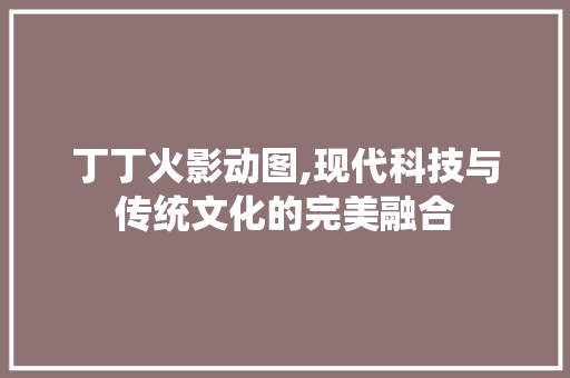 丁丁火影动图,现代科技与传统文化的完美融合 丁丁火影动图,现代科技与传统文化的完美融合 番茄种植技巧