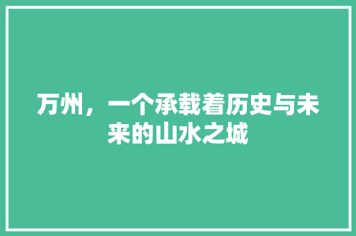 万州，一个承载着历史与未来的山水之城 万州，一个承载着历史与未来的山水之城 花朵知识