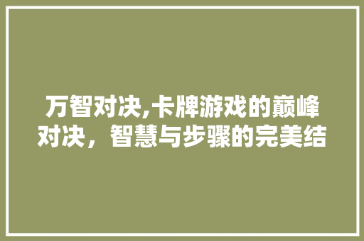 万智对决,卡牌游戏的巅峰对决，智慧与步骤的完美结合 万智对决,卡牌游戏的巅峰对决，智慧与步骤的完美结合 番茄种植技巧