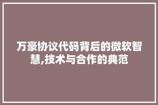 万豪协议代码背后的微软智慧,技术与合作的典范 万豪协议代码背后的微软智慧,技术与合作的典范 番茄种植技巧