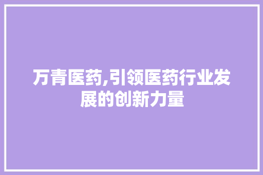 万青医药,引领医药行业发展的创新力量 万青医药,引领医药行业发展的创新力量 农业常识
