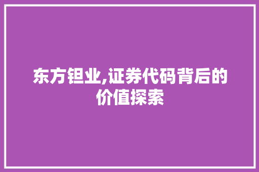 东方钽业,证券代码背后的价值探索 东方钽业,证券代码背后的价值探索 花朵知识