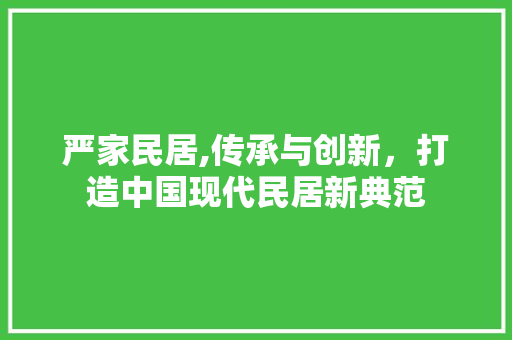 严家民居,传承与创新，打造中国现代民居新典范 严家民居,传承与创新，打造中国现代民居新典范 土壤施肥