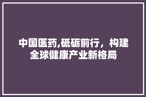 中国医药,砥砺前行，构建全球健康产业新格局 中国医药,砥砺前行，构建全球健康产业新格局 种植技巧