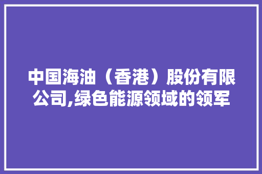 中国海油（香港）股份有限公司,绿色能源领域的领军者