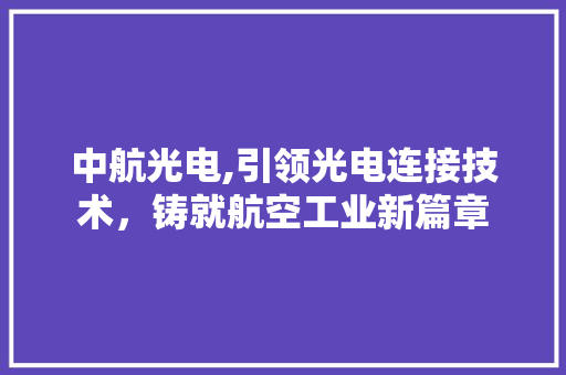 中航光电,引领光电连接技术，铸就航空工业新篇章