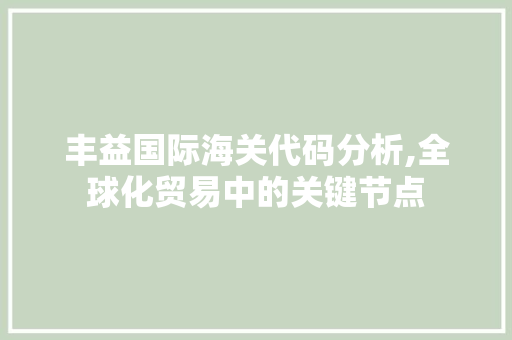 丰益国际海关代码分析,全球化贸易中的关键节点