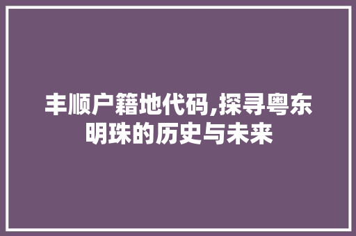 丰顺户籍地代码,探寻粤东明珠的历史与未来 丰顺户籍地代码,探寻粤东明珠的历史与未来 种植技巧