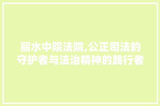 丽水中院法院,公正司法的守护者与法治精神的践行者 丽水中院法院,公正司法的守护者与法治精神的践行者 土壤施肥