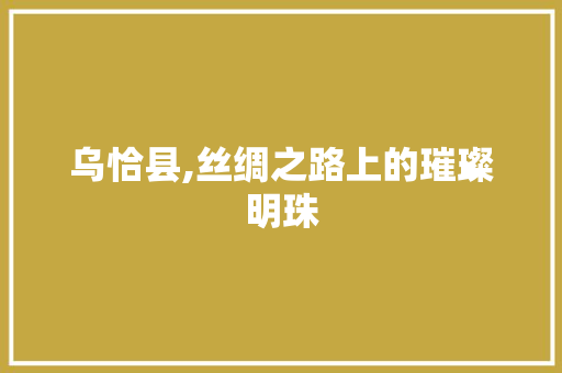 乌恰县,丝绸之路上的璀璨明珠