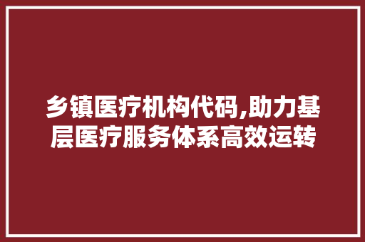 乡镇医疗机构代码,助力基层医疗服务体系高效运转 乡镇医疗机构代码,助力基层医疗服务体系高效运转 花朵知识