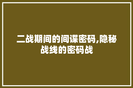 二战期间的间谍密码,隐秘战线的密码战 二战期间的间谍密码,隐秘战线的密码战 植物种类