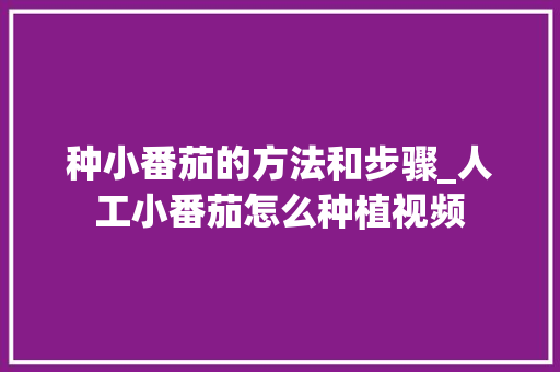 种小番茄的方法和步骤_人工小番茄怎么种植视频 种小番茄的方法和步骤_人工小番茄怎么种植视频 土壤施肥