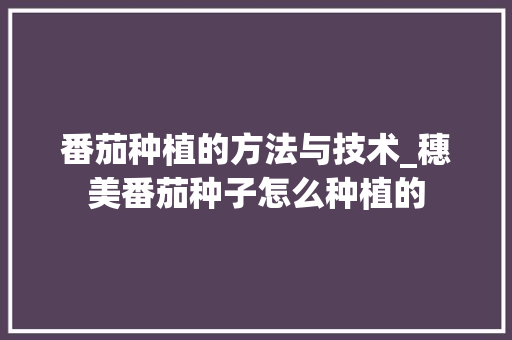 番茄种植的方法与技术_穗美番茄种子怎么种植的 番茄种植的方法与技术_穗美番茄种子怎么种植的 花朵知识