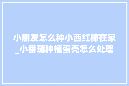 小朋友怎么种小西红柿在家_小番茄种植蛋壳怎么处理好