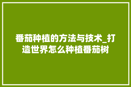番茄种植的方法与技术_打造世界怎么种植番茄树 花朵知识 番茄种植的方法与技术_打造世界怎么种植番茄树 番茄种植的方法与技术_打造世界怎么种植番茄树 花朵知识