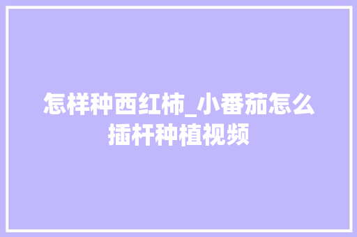 怎样种西红柿_小番茄怎么插杆种植视频 怎样种西红柿_小番茄怎么插杆种植视频 农业常识