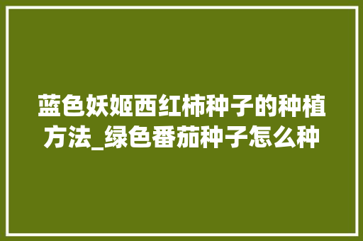 蓝色妖姬西红柿种子的种植方法_绿色番茄种子怎么种植视频 蓝色妖姬西红柿种子的种植方法_绿色番茄种子怎么种植视频 花朵知识