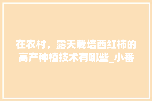 在农村，露天栽培西红柿的高产种植技术有哪些_小番茄露天怎么种植视频 在农村，露天栽培西红柿的高产种植技术有哪些_小番茄露天怎么种植视频 番茄病虫害防治