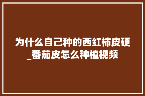 为什么自己种的西红柿皮硬_番茄皮怎么种植视频 为什么自己种的西红柿皮硬_番茄皮怎么种植视频 花朵知识