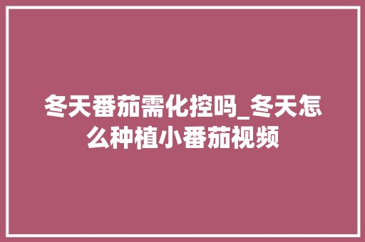 冬天番茄需化控吗_冬天怎么种植小番茄视频 花朵知识 冬天番茄需化控吗_冬天怎么种植小番茄视频 冬天番茄需化控吗_冬天怎么种植小番茄视频 花朵知识