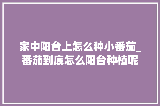 家中阳台上怎么种小番茄_番茄到底怎么阳台种植呢 家中阳台上怎么种小番茄_番茄到底怎么阳台种植呢 番茄病虫害防治