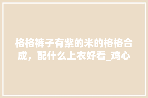 格格裤子有紫的米的格格合成，配什么上衣好看_鸡心番茄怎么种植的视频教程 格格裤子有紫的米的格格合成，配什么上衣好看_鸡心番茄怎么种植的视频教程 种植技巧
