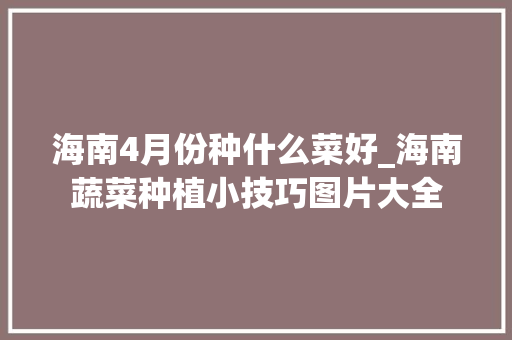 海南4月份种什么菜好_海南蔬菜种植小技巧图片大全 海南4月份种什么菜好_海南蔬菜种植小技巧图片大全 番茄种植技巧