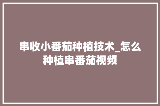 串收小番茄种植技术_怎么种植串番茄视频 串收小番茄种植技术_怎么种植串番茄视频 花朵知识