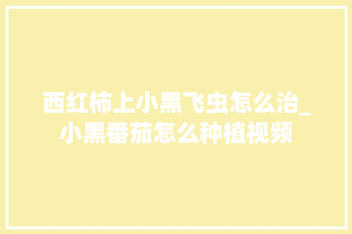 西红柿上小黑飞虫怎么治_小黑番茄怎么种植视频 西红柿上小黑飞虫怎么治_小黑番茄怎么种植视频 农业常识