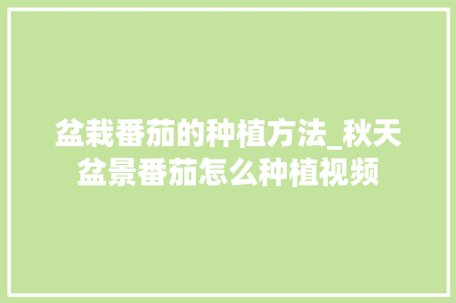 盆栽番茄的种植方法_秋天盆景番茄怎么种植视频 盆栽番茄的种植方法_秋天盆景番茄怎么种植视频 花朵知识