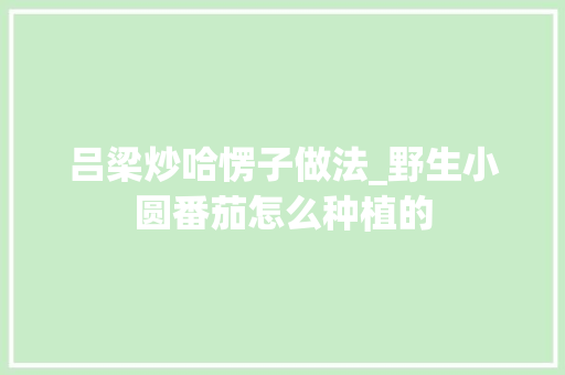 吕梁炒哈愣子做法_野生小圆番茄怎么种植的