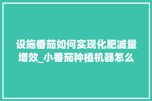 设施番茄如何实现化肥减量增效_小番茄种植机器怎么用视频
