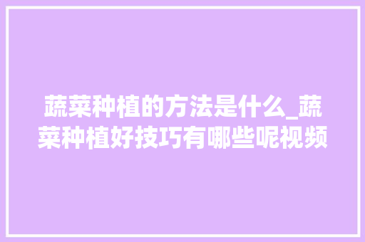蔬菜种植的方法是什么_蔬菜种植好技巧有哪些呢视频 花朵知识 蔬菜种植的方法是什么_蔬菜种植好技巧有哪些呢视频 蔬菜种植的方法是什么_蔬菜种植好技巧有哪些呢视频 花朵知识