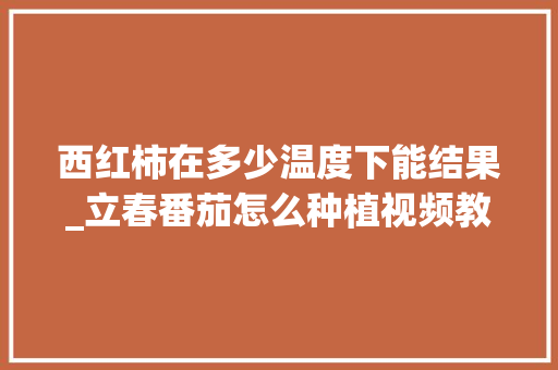 西红柿在多少温度下能结果_立春番茄怎么种植视频教程 西红柿在多少温度下能结果_立春番茄怎么种植视频教程 番茄病虫害防治