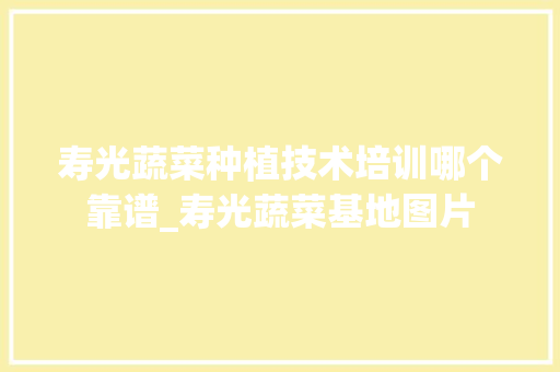 寿光蔬菜种植技术培训哪个靠谱_寿光蔬菜基地图片 寿光蔬菜种植技术培训哪个靠谱_寿光蔬菜基地图片 花朵知识