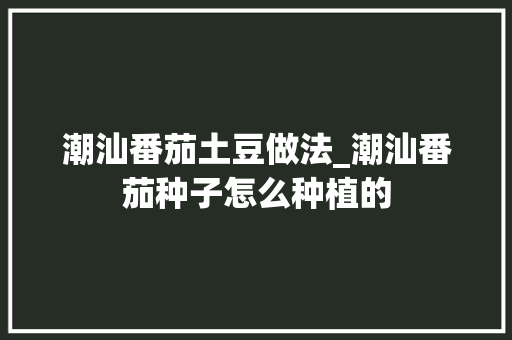 潮汕番茄土豆做法_潮汕番茄种子怎么种植的