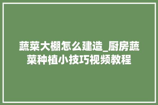 蔬菜大棚怎么建造_厨房蔬菜种植小技巧视频教程