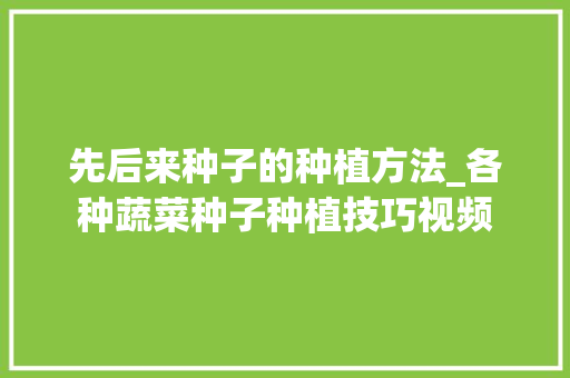 先后来种子的种植方法_各种蔬菜种子种植技巧视频 先后来种子的种植方法_各种蔬菜种子种植技巧视频 番茄病虫害防治