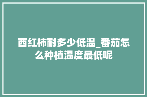 西红柿耐多少低温_番茄怎么种植温度最低呢 西红柿耐多少低温_番茄怎么种植温度最低呢 植物种类