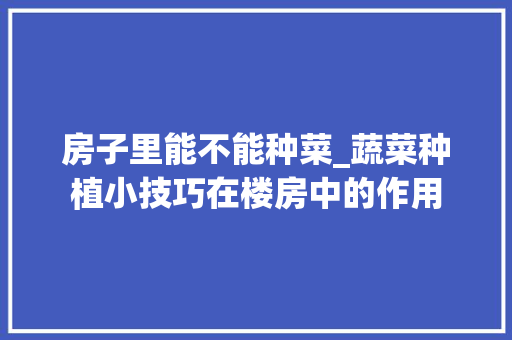 房子里能不能种菜_蔬菜种植小技巧在楼房中的作用 房子里能不能种菜_蔬菜种植小技巧在楼房中的作用 种植技巧