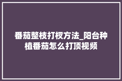 番茄整枝打杈方法_阳台种植番茄怎么打顶视频 番茄整枝打杈方法_阳台种植番茄怎么打顶视频 花朵知识