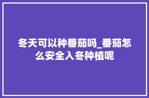 冬天可以种番茄吗_番茄怎么安全入冬种植呢 冬天可以种番茄吗_番茄怎么安全入冬种植呢 植物种类
