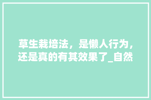 草生栽培法，是懒人行为，还是真的有其效果了_自然农法蔬菜种植技巧视频 草生栽培法，是懒人行为，还是真的有其效果了_自然农法蔬菜种植技巧视频 植物种类
